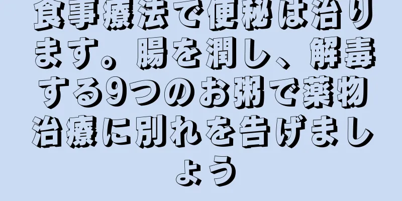 食事療法で便秘は治ります。腸を潤し、解毒する9つのお粥で薬物治療に別れを告げましょう