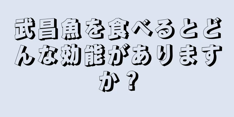 武昌魚を食べるとどんな効能がありますか？