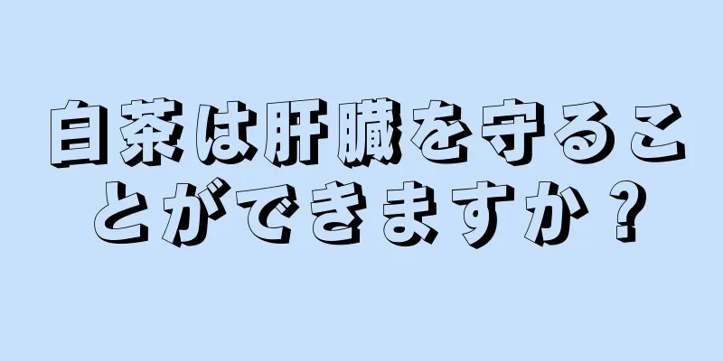 白茶は肝臓を守ることができますか？