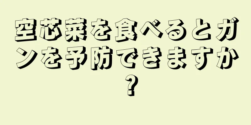 空芯菜を食べるとガンを予防できますか？