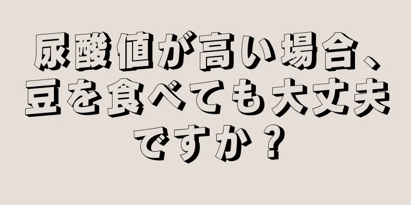 尿酸値が高い場合、豆を食べても大丈夫ですか？