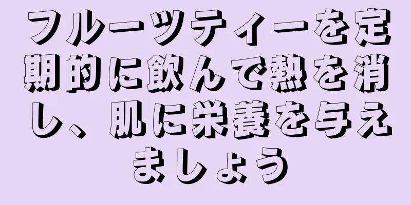 フルーツティーを定期的に飲んで熱を消し、肌に栄養を与えましょう