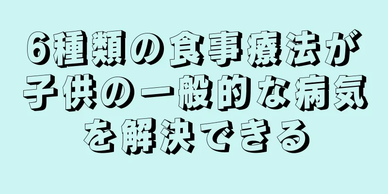 6種類の食事療法が子供の一般的な病気を解決できる