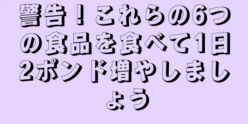 警告！これらの6つの食品を食べて1日2ポンド増やしましょう