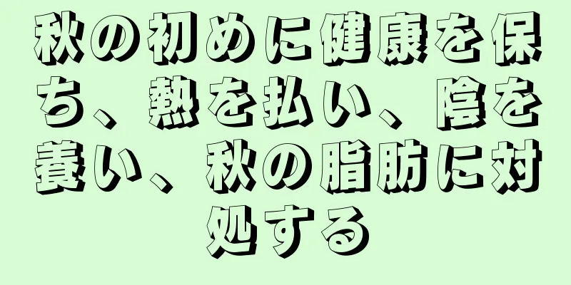 秋の初めに健康を保ち、熱を払い、陰を養い、秋の脂肪に対処する