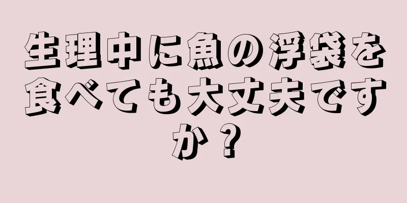 生理中に魚の浮袋を食べても大丈夫ですか？