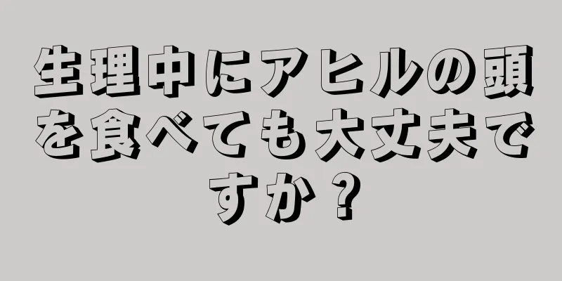 生理中にアヒルの頭を食べても大丈夫ですか？