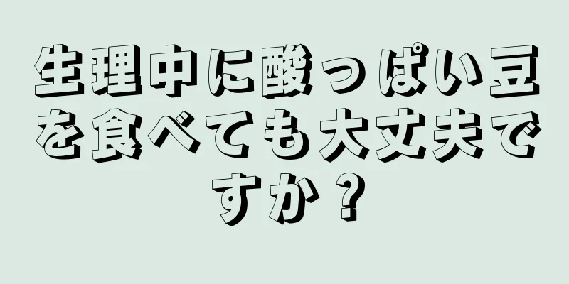 生理中に酸っぱい豆を食べても大丈夫ですか？