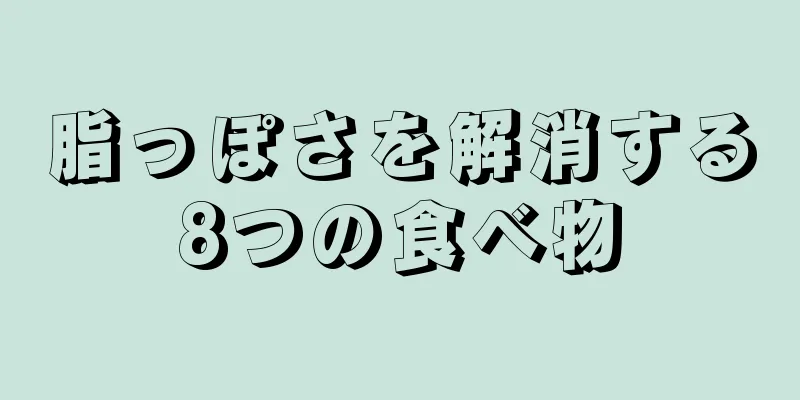 脂っぽさを解消する8つの食べ物