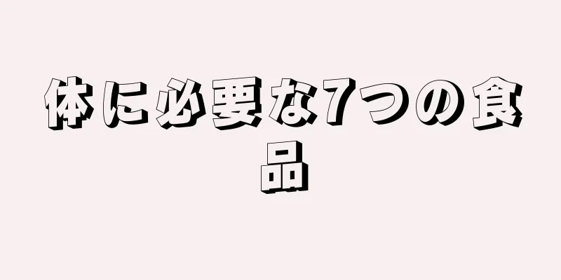 体に必要な7つの食品