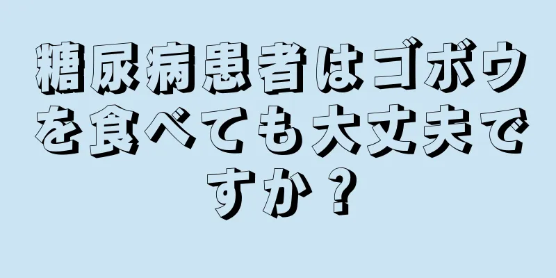 糖尿病患者はゴボウを食べても大丈夫ですか？