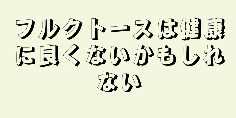 フルクトースは健康に良くないかもしれない