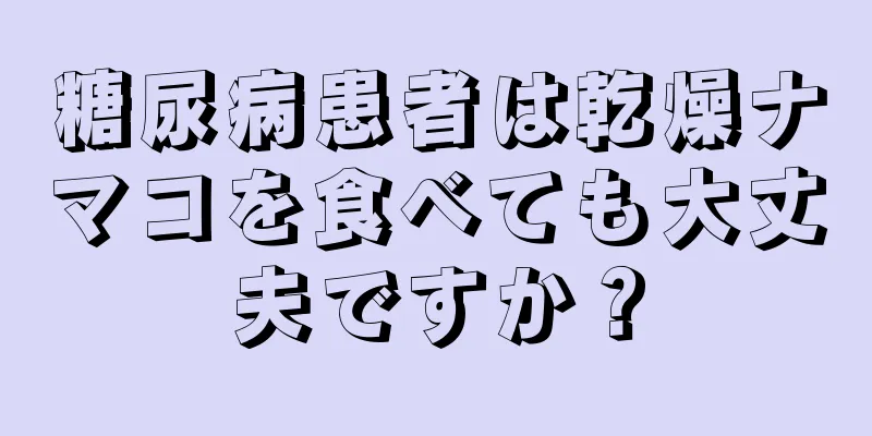 糖尿病患者は乾燥ナマコを食べても大丈夫ですか？