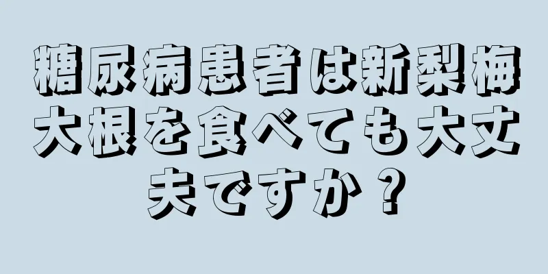 糖尿病患者は新梨梅大根を食べても大丈夫ですか？