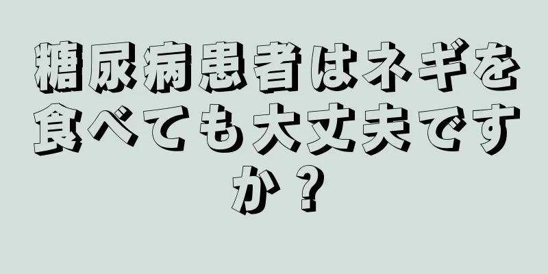 糖尿病患者はネギを食べても大丈夫ですか？