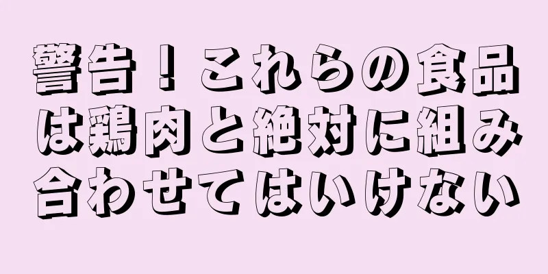 警告！これらの食品は鶏肉と絶対に組み合わせてはいけない