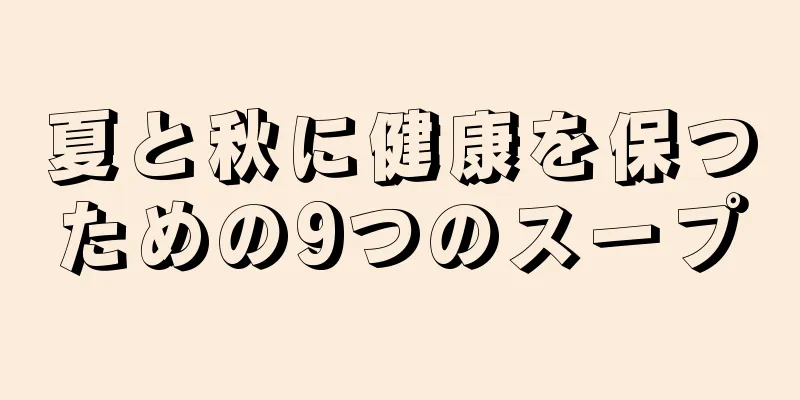 夏と秋に健康を保つための9つのスープ