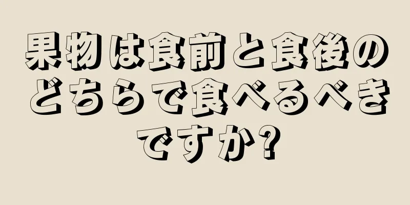 果物は食前と食後のどちらで食べるべきですか?