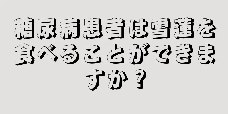 糖尿病患者は雪蓮を食べることができますか？