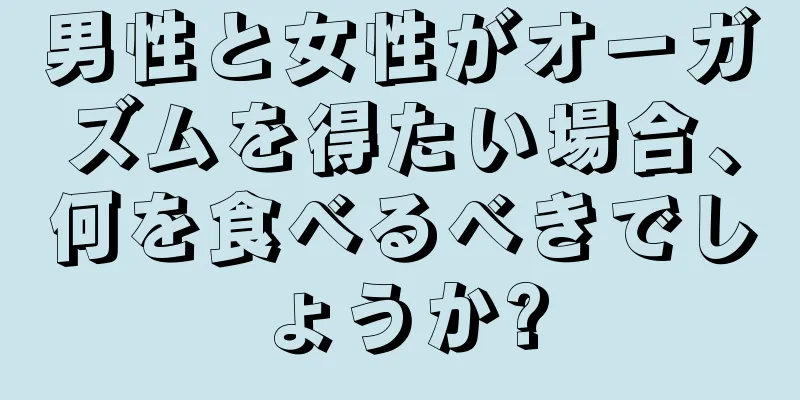 男性と女性がオーガズムを得たい場合、何を食べるべきでしょうか?