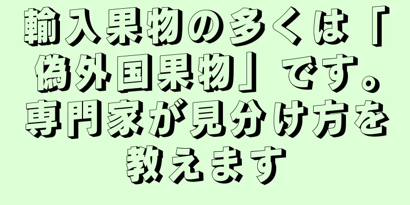 輸入果物の多くは「偽外国果物」です。専門家が見分け方を教えます