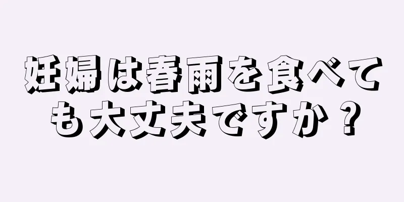 妊婦は春雨を食べても大丈夫ですか？