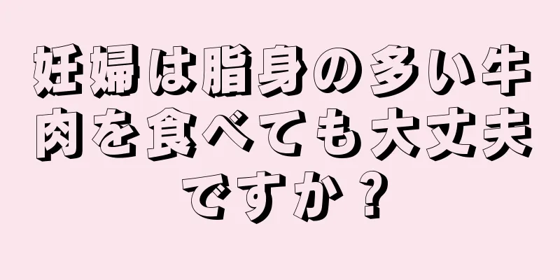 妊婦は脂身の多い牛肉を食べても大丈夫ですか？