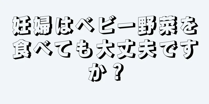 妊婦はベビー野菜を食べても大丈夫ですか？