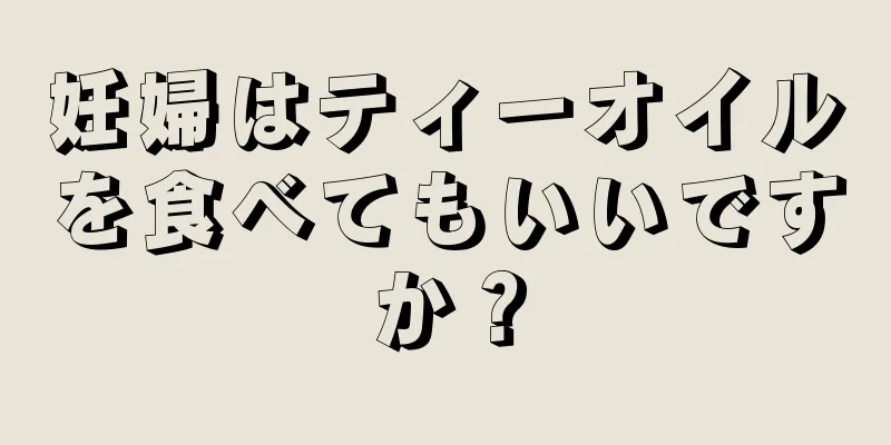 妊婦はティーオイルを食べてもいいですか？