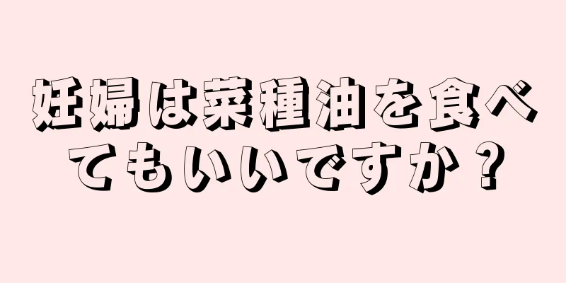 妊婦は菜種油を食べてもいいですか？