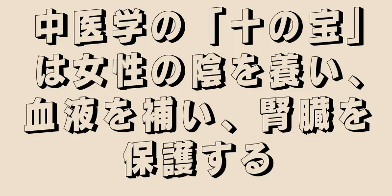 中医学の「十の宝」は女性の陰を養い、血液を補い、腎臓を保護する