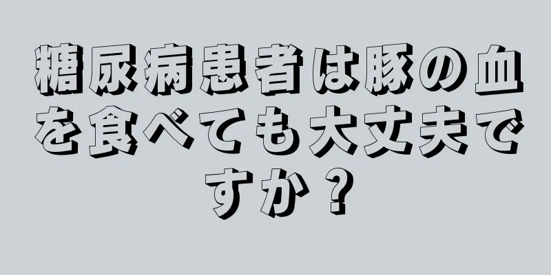 糖尿病患者は豚の血を食べても大丈夫ですか？