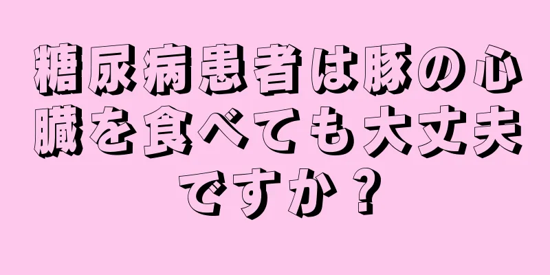 糖尿病患者は豚の心臓を食べても大丈夫ですか？