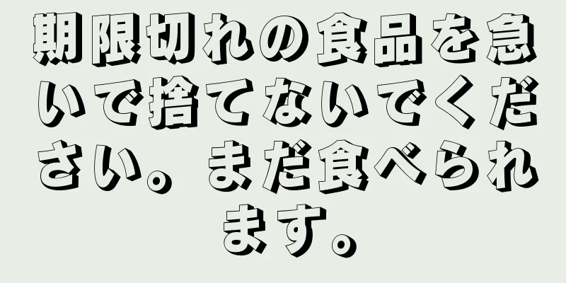 期限切れの食品を急いで捨てないでください。まだ食べられます。