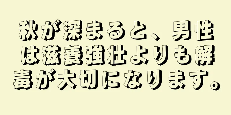 秋が深まると、男性は滋養強壮よりも解毒が大切になります。