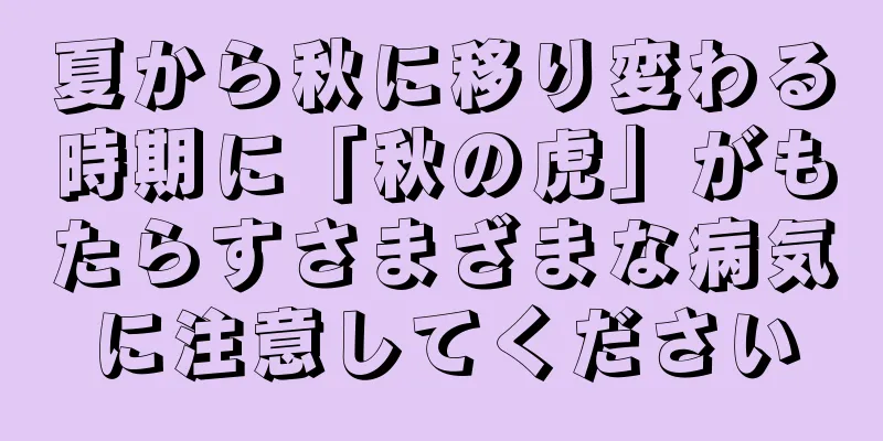 夏から秋に移り変わる時期に「秋の虎」がもたらすさまざまな病気に注意してください