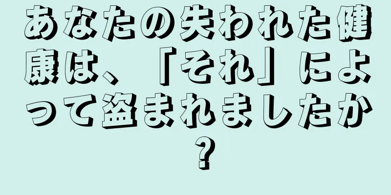 あなたの失われた健康は、「それ」によって盗まれましたか？