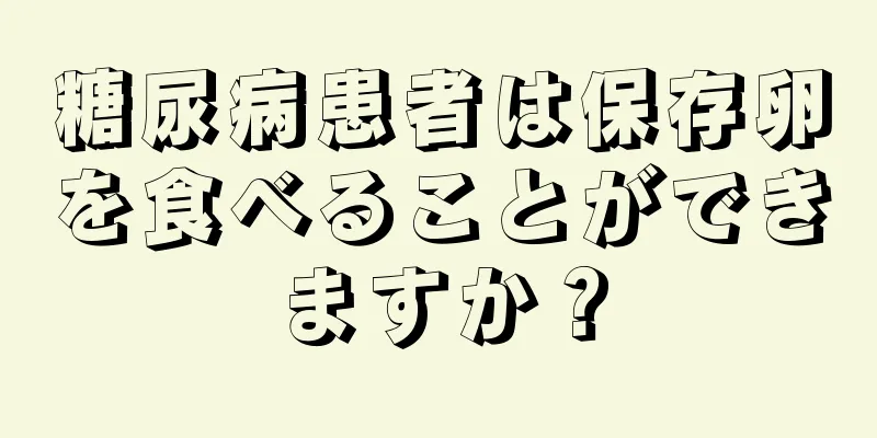 糖尿病患者は保存卵を食べることができますか？