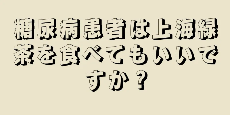 糖尿病患者は上海緑茶を食べてもいいですか？