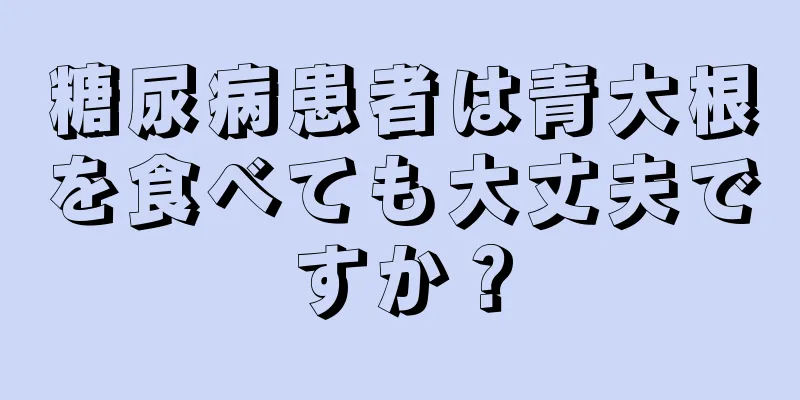 糖尿病患者は青大根を食べても大丈夫ですか？