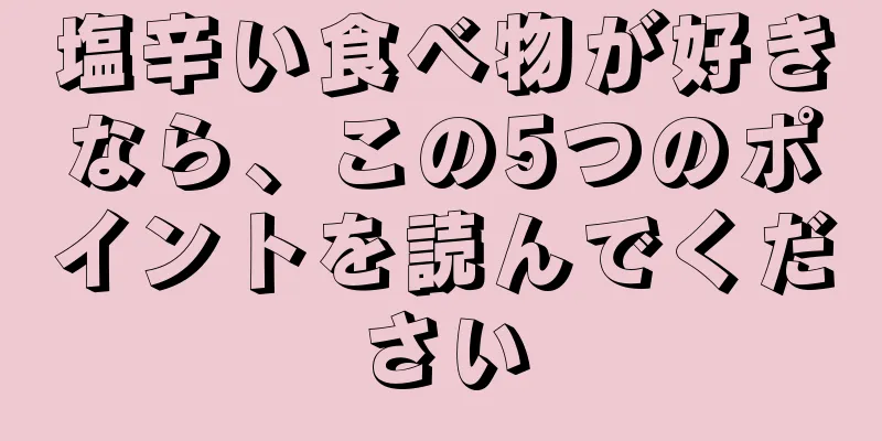 塩辛い食べ物が好きなら、この5つのポイントを読んでください