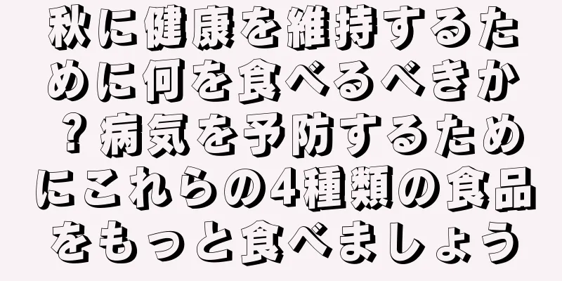 秋に健康を維持するために何を食べるべきか？病気を予防するためにこれらの4種類の食品をもっと食べましょう