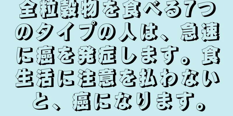 全粒穀物を食べる7つのタイプの人は、急速に癌を発症します。食生活に注意を払わないと、癌になります。