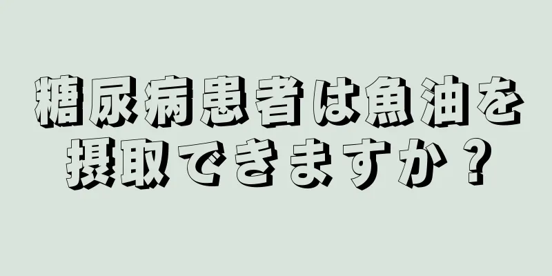 糖尿病患者は魚油を摂取できますか？