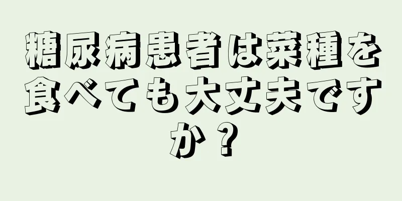 糖尿病患者は菜種を食べても大丈夫ですか？