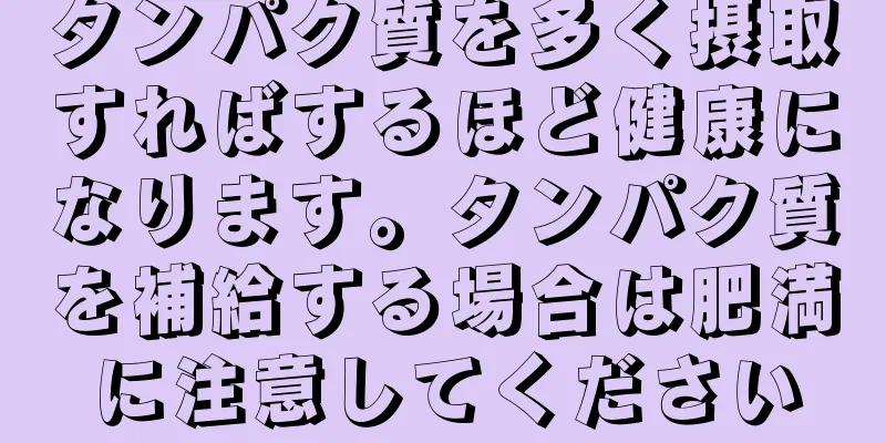 タンパク質を多く摂取すればするほど健康になります。タンパク質を補給する場合は肥満に注意してください