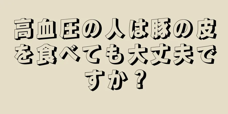 高血圧の人は豚の皮を食べても大丈夫ですか？