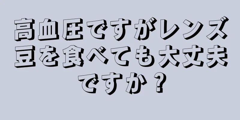 高血圧ですがレンズ豆を食べても大丈夫ですか？