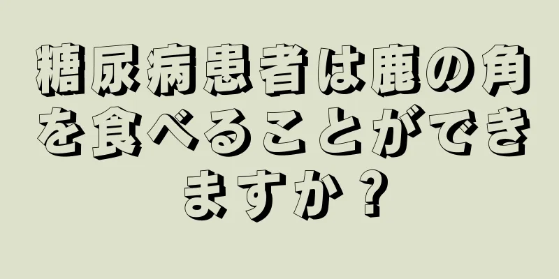 糖尿病患者は鹿の角を食べることができますか？