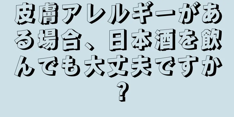 皮膚アレルギーがある場合、日本酒を飲んでも大丈夫ですか？